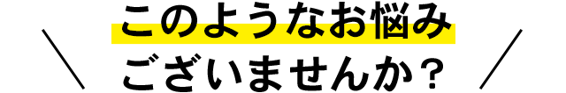 このようなお悩みありませんか？